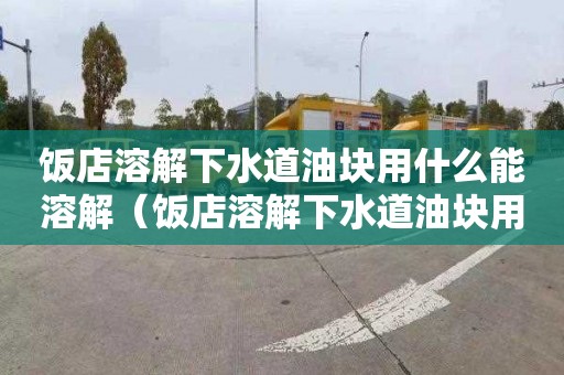 饭店溶解下水道油块用什么能溶解（饭店溶解下水道油块用什么能溶解掉呢）