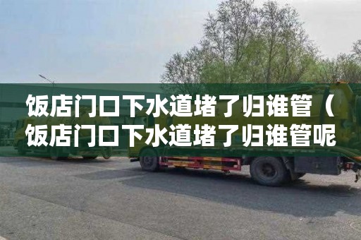 饭店门口下水道堵了归谁管（饭店门口下水道堵了归谁管呢）