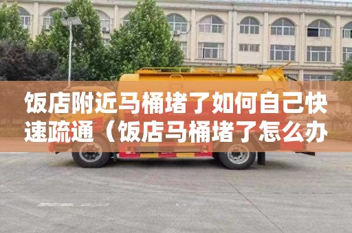 饭店附近马桶堵了如何自己快速疏通（饭店马桶堵了怎么办）