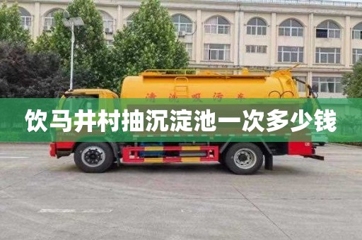饮马井村抽沉淀池一次多少钱