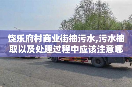 饶乐府村商业街抽污水,污水抽取以及处理过程中应该注意哪些卫生安全措施？
