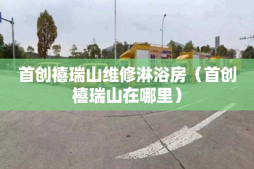 首创禧瑞山维修淋浴房（首创禧瑞山在哪里）