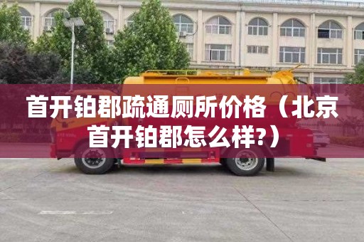 首开铂郡疏通厕所价格（北京首开铂郡怎么样?）