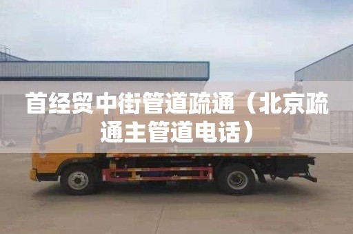 首经贸中街管道疏通（北京疏通主管道电话）