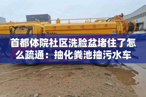 首都体院社区洗脸盆堵住了怎么疏通：抽化粪池抽污水车