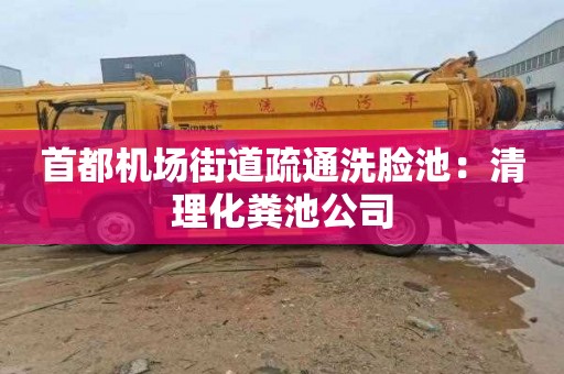 首都机场街道疏通洗脸池：清理化粪池公司