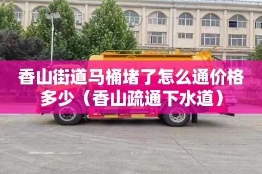 香山街道马桶堵了怎么通价格多少（香山疏通下水道）