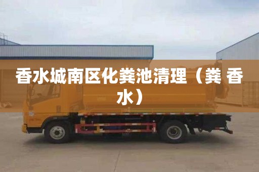 香水城南区化粪池清理（粪 香水）