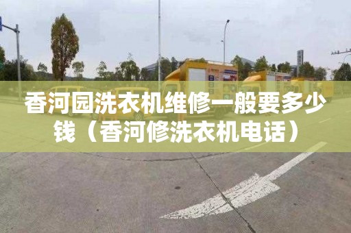 香河园洗衣机维修一般要多少钱（香河修洗衣机电话）