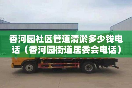 香河园社区管道清淤多少钱电话（香河园街道居委会电话）