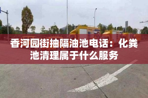 香河园街抽隔油池电话：化粪池清理属于什么服务