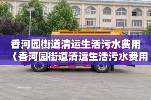 香河园街道清运生活污水费用（香河园街道清运生活污水费用多少）