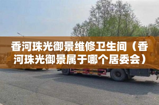 香河珠光御景维修卫生间（香河珠光御景属于哪个居委会）