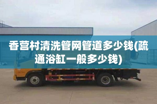 香营村清洗管网管道多少钱(疏通浴缸一般多少钱)