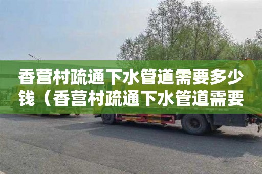 香营村疏通下水管道需要多少钱（香营村疏通下水管道需要多少钱呢）