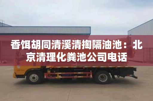 香饵胡同清溪清掏隔油池：北京清理化粪池公司电话