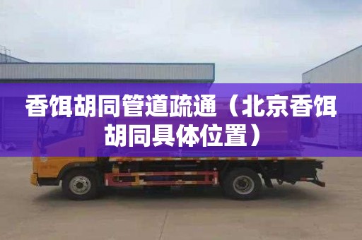 香饵胡同管道疏通（北京香饵胡同具体位置）