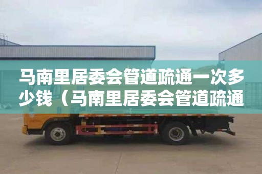 马南里居委会管道疏通一次多少钱（马南里居委会管道疏通一次多少钱啊）