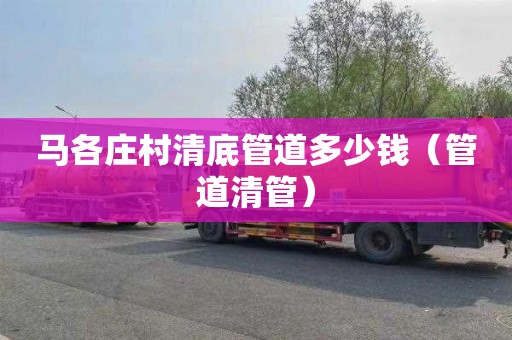 马各庄村清底管道多少钱（管道清管）