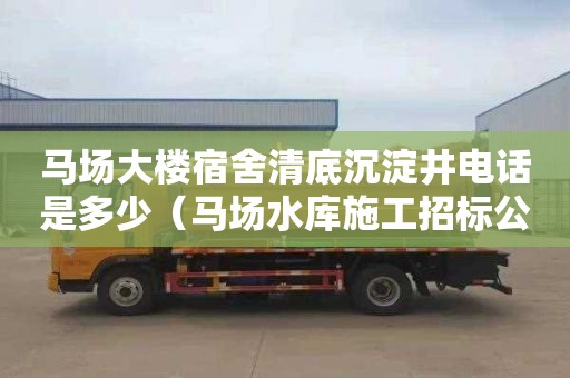 马场大楼宿舍清底沉淀井电话是多少（马场水库施工招标公告）