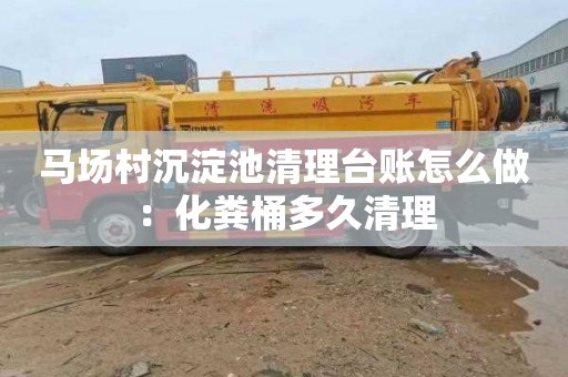 马场村沉淀池清理台账怎么做：化粪桶多久清理