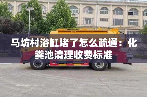 马坊村浴缸堵了怎么疏通：化粪池清理收费标准
