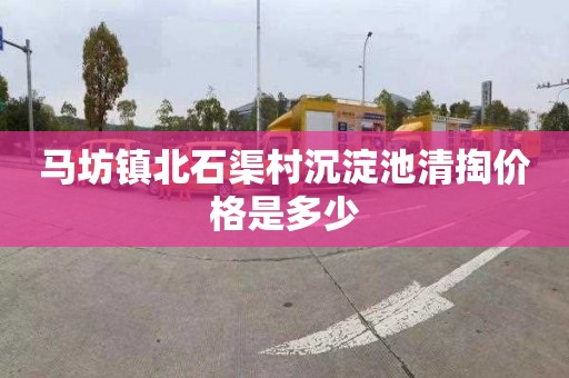 马坊镇北石渠村沉淀池清掏价格是多少