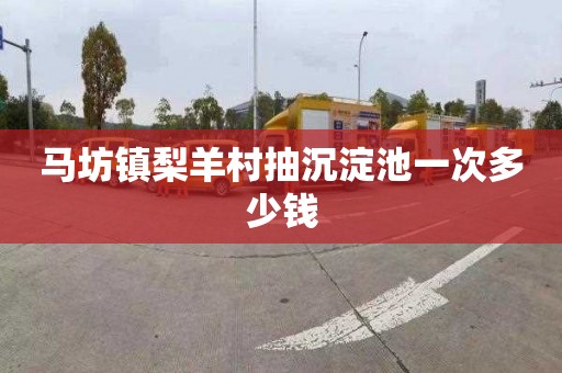 马坊镇梨羊村抽沉淀池一次多少钱