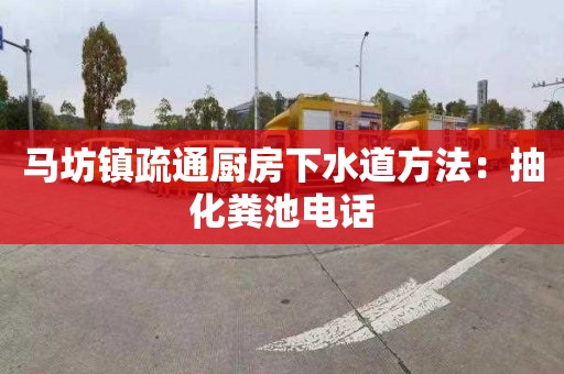 马坊镇疏通厨房下水道方法：抽化粪池电话