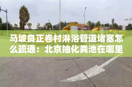 马坡良正卷村淋浴管道堵塞怎么疏通：北京抽化粪池在哪里找