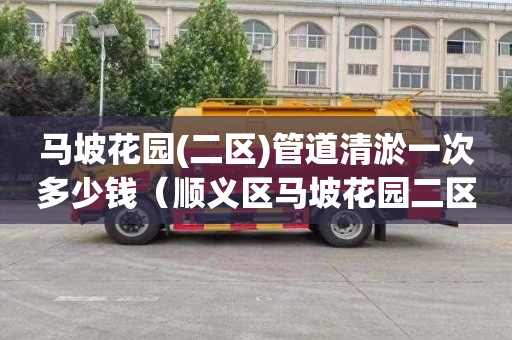 马坡花园(二区)管道清淤一次多少钱（顺义区马坡花园二区疏通下水道）