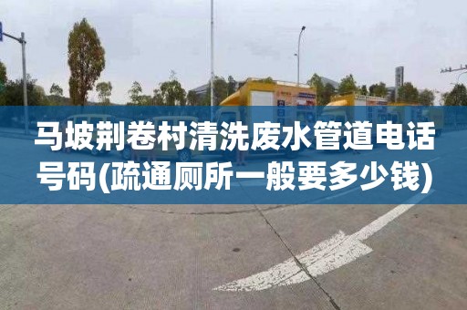 马坡荆卷村清洗废水管道电话号码(疏通厕所一般要多少钱)