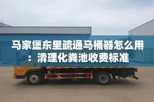 马家堡东里疏通马桶器怎么用：清理化粪池收费标准