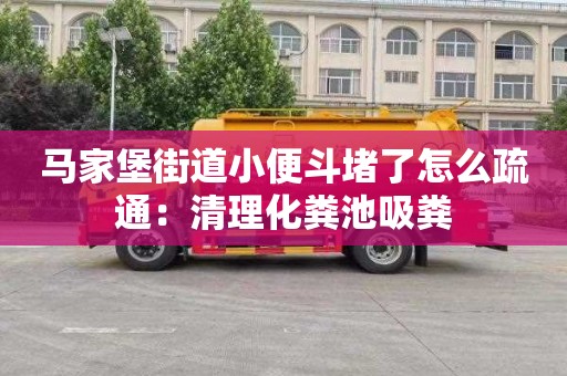 马家堡街道小便斗堵了怎么疏通：清理化粪池吸粪