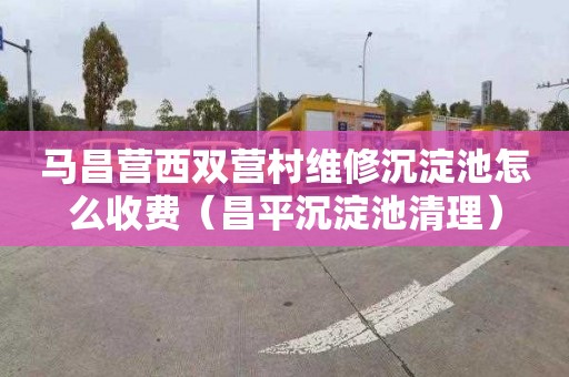 马昌营西双营村维修沉淀池怎么收费（昌平沉淀池清理）