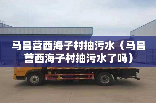马昌营西海子村抽污水（马昌营西海子村抽污水了吗）