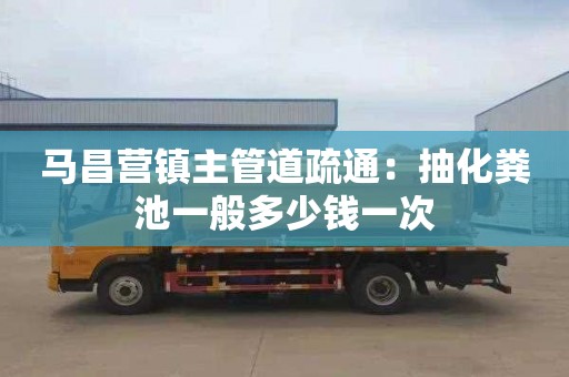 马昌营镇主管道疏通：抽化粪池一般多少钱一次