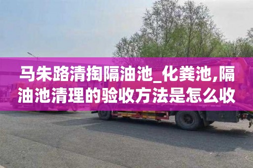 马朱路清掏隔油池_化粪池,隔油池清理的验收方法是怎么收费