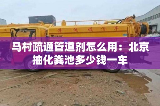 马村疏通管道剂怎么用：北京抽化粪池多少钱一车