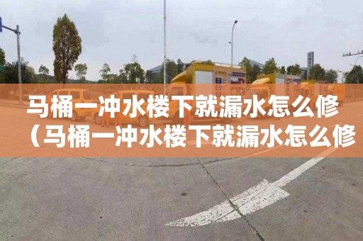 马桶一冲水楼下就漏水怎么修（马桶一冲水楼下就漏水怎么修复）