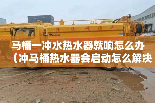 马桶一冲水热水器就响怎么办（冲马桶热水器会启动怎么解决）