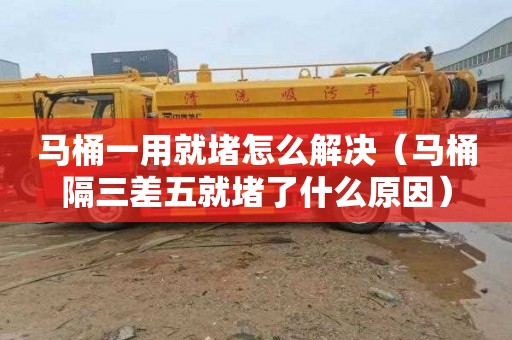 马桶一用就堵怎么解决（马桶隔三差五就堵了什么原因）