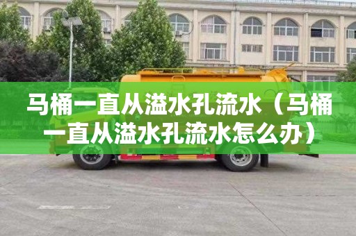 马桶一直从溢水孔流水（马桶一直从溢水孔流水怎么办）