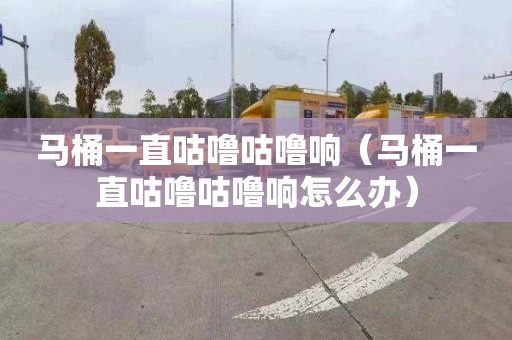 马桶一直咕噜咕噜响（马桶一直咕噜咕噜响怎么办）