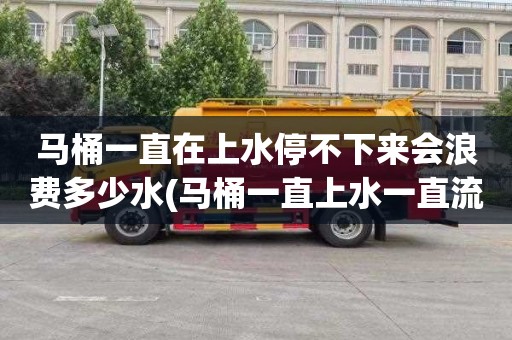 马桶一直在上水停不下来会浪费多少水(马桶一直上水一直流水怎么办)