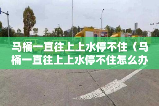 马桶一直往上上水停不住（马桶一直往上上水停不住怎么办）