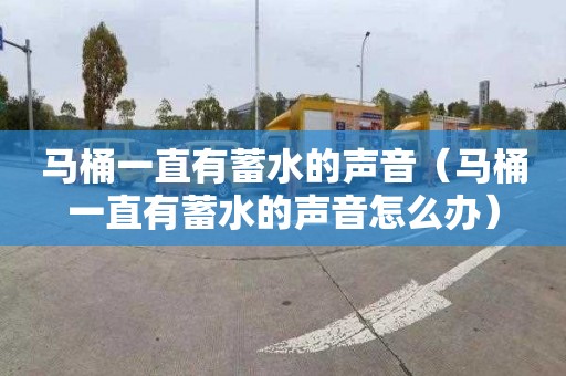 马桶一直有蓄水的声音（马桶一直有蓄水的声音怎么办）