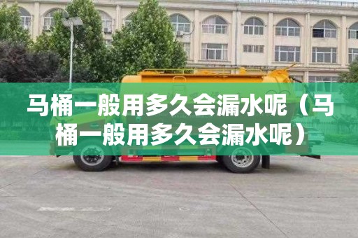 马桶一般用多久会漏水呢（马桶一般用多久会漏水呢）