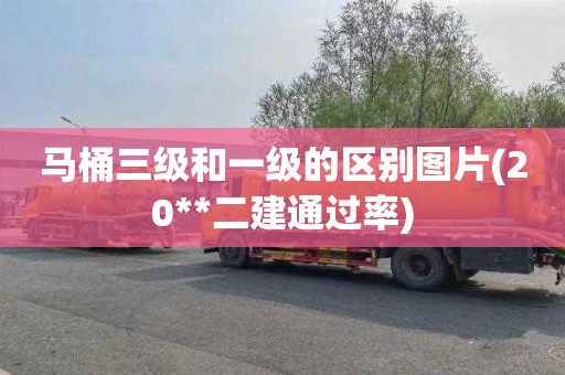 马桶三级和一级的区别图片(20**二建通过率)