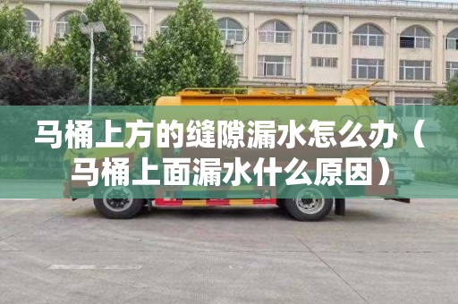 马桶上方的缝隙漏水怎么办（马桶上面漏水什么原因）